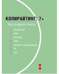 Копирайтинг. 7+. Как создавать тексты для литературы, кино, рекламы, СМИ, деловых коммуникаций, PR и SEO