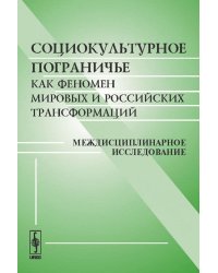 Социокультурное пограничье как феномен мировых и российских трансформаций. Междисциплинарное исследование