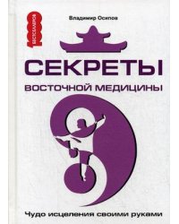 Секреты восточной медицины. Чудо исцеления своими руками