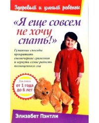 Я еще совсем не хочу спать! Гуманные способы прекратить ежевечерние сражения и вернуть семье радость полноценного сна. Для детей от 1 года до 6 лет