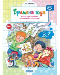 Времена года. Учимся пересказывать, рассказывать и сочинять! Обучающие рассказы для детей 5-7 лет. ФГОС