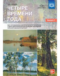 Четыре времени года. Цикл интегрированных занятий для развития связной речи старших дошкольников при рассматривании произведений пейзажной живописи детьми (с 6 до 8 лет). Выпуск 1. ФГОС