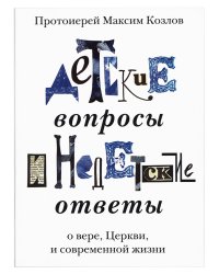 Детские вопросы и недетские ответы о вере, Церкви и современной жизни