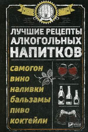 Лучшие рецепты алкогольных напитков. Самогон, вино, наливки, бальзамы, пиво, коктейли