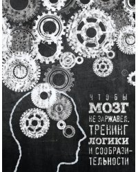 Чтобы мозг не заржавел. Тренинг логики и сообразительности