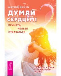 Думай сердцем! Принять, нельзя отказаться. Здоровье и успех с точки зрения физики