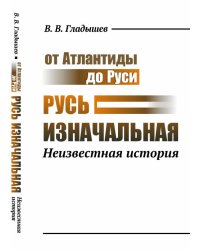 От Атлантиды до Руси. Русь изначальная. Неизвестная история
