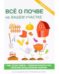 Все о почве на вашем участке. Типы, состав и свойства. Правильная обработка и уход. Экологичные методы повышения плодородия. Книга-подарок для настоящего дачника