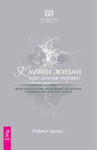 Обложка книги «К новой жизни через лечение энергией. Метод самопознания, необходимый для лечения и профилактики болезней. Часть III» — Банис Рэймар, ISBN 9785957309734
