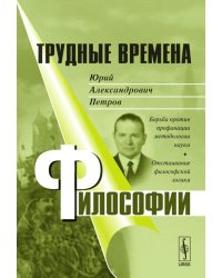 Трудные времена философии. Юрий Александрович Петров. Борьба против профанации методологии науки. Отстаивание философской логики