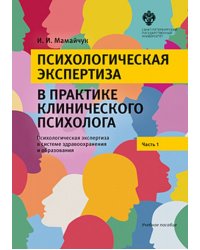 Психологическая экспертиза в практике клинического психолога. Часть 1. Психологическая экспертиза в системе здравоохранения и образования