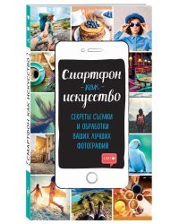 Смартфон как искусство! Секреты съемки и обработки ваших лучших фотографий