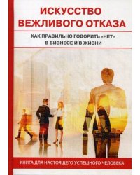 Искусство вежливого отказа. Как правильно говорить "нет" в бизнесе и жизни. Книга для настоящего успешного человека