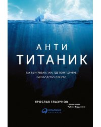 Анти-Титаник. Как выигрывать там, где тонут другие. Руководство для CEO