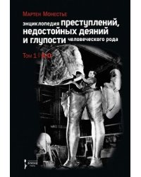Энциклопедия преступлений, недостойных деяний и глупости человеческого рода. В 2-х томах. Том 1: А-О
