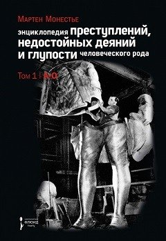 Обложка книги «Энциклопедия преступлений, недостойных деяний и глупости человеческого рода. В 2-х томах. Том 1: А-О» — Монестье М., ISBN 9785906827340
