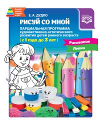 Рисуй со мной. Парциальная программа художественно-эстетического развития детей раннего возраста. 1-3 года. ФГОС