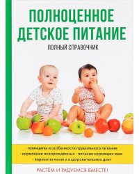 Полноценное детское питание. Полный справочник. Принципы и особенности правильного питания. Кормление новорожденных. Питание кормящих мам. Варианты меню и оздоровительных диет