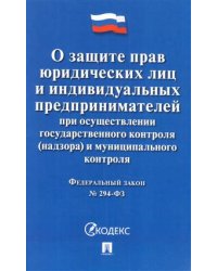 Федеральный закон "О защите прав юридических лиц и индивидуальных предпринимателей при осуществлении государственного контроля (надзора) и муниципального контроля №294-ФЗ"
