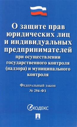 Федеральный закон "О защите прав юридических лиц и индивидуальных предпринимателей при осуществлении государственного контроля (надзора) и муниципального контроля №294-ФЗ"