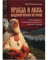 Правда и ложь академической истории. Расследование о подлинном прошлом русского народа