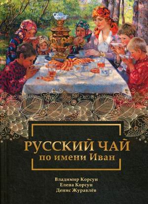Обложка книги «Русский чай по имени Иван» — Корсун Владимир Федорович, Корсун Елена Владимировна, Журавлев Денис Владимирович, ISBN 9785906867353