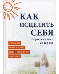Как исцелить себя от рассеянного склероза. Реальный опыт победы над неизлечимой болезнью