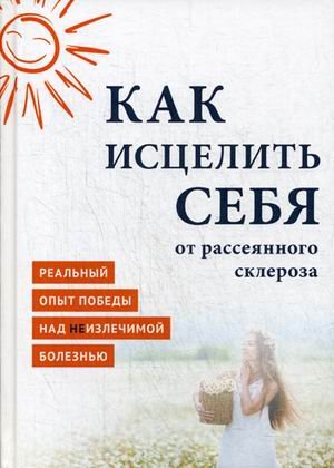 Обложка книги «Как исцелить себя от рассеянного склероза. Реальный опыт победы над неизлечимой болезнью», ISBN 9785906867070