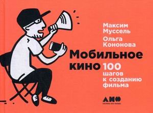 Обложка книги «Мобильное кино. 100 шагов к созданию фильма» — Кононова Ольга, Муссель Максим, ISBN 9785916717815