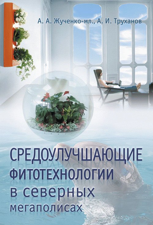 Обложка книги «Средоулучшающие фитотехнологии в северных мегаполисах» — Жученко А.А., Труханов А.И., ISBN 9785396001145