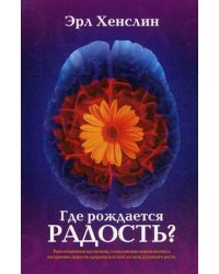 Где рождается радость? Революционная программа, позволяющая нормализовать настроение, вернуть здоровье и встать на путь духовного роста