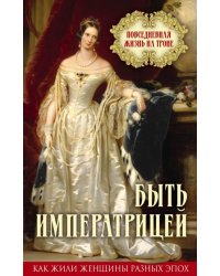 Быть императрицей. Повседневная жизнь на троне