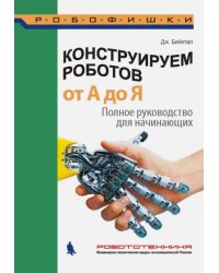 Конструируем роботов от А до Я. Полное руководство для начинающих