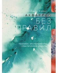 Акварель без правил. Техники, эксперименты, практические советы