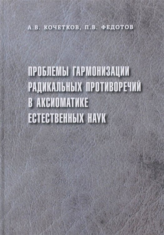 Обложка книги «Проблемы гармонизации радикальных противоречий в аксиоматике естественных наук» — Кочетков А.В., Федотов П.В., ISBN 9785942758004