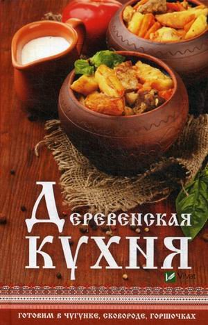 Деревенская кухня. Готовим в чугунке, сковороде, горшочках
