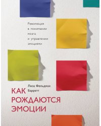 Как рождаются эмоции. Революция в понимании мозга и управлении эмоциями