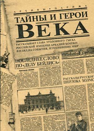 Тайны и герои Века. Рассказывает глава уголовного сыска Российской Империи Аркадий Кошко: взгляд на события, изменившие мир