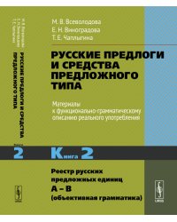 Русские предлоги и средства предложного типа. Материалы к функционально-грамматическому описанию реального употребления. Реестр русских предложных единиц А – В (объективная грамматика). Книга 2