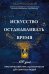 Искусство останавливать время. Практический курс осознанности для занятых людей