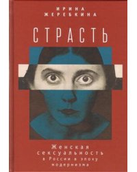 Страсть. Женская сексуальность в России в эпоху модернизма