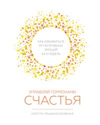 Управляй гормонами счастья. Как избавиться от негативных эмоций за 6 недель