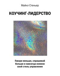 Коучинг-лидерство. Говори меньше, спрашивай больше и навсегда измени свой стиль управления