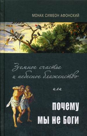 Обложка книги «Земное счастье и небесное блаженство или почему мы не Боги?» — монах Симеон Афонский, ISBN 9785787701135