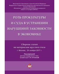 Роль прокуратуры и суда в устранении нарушений законности в экономике. Сборник статей по материалам круглого стола (г. Москва, 24 ноября 2017г.)