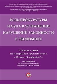 Роль прокуратуры и суда в устранении нарушений законности в экономике. Сборник статей по материалам круглого стола (г. Москва, 24 ноября 2017г.)