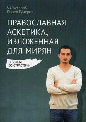 Обложка книги «Православная аскетика, изложенная для мирян. О борьбе со страстями» — священник Павел Гумеров, ISBN 9785753311139