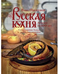 Русская кухня. Лучшее за 500 лет. Книга вторая. Супы, горячие блюда из рыбы, мяса и птицы