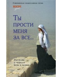 Ты прости меня за все. Рассказы о чудесах веры и любви