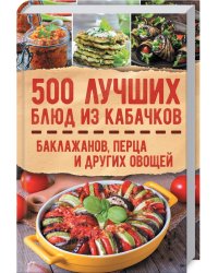 500 лучших блюд из кабачков, баклажанов, перца и других овощей